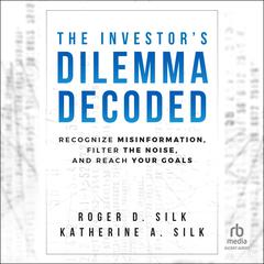The Investors Dilemma Decoded: Recognize Misinformation, Filter the Noise, and Reach Your Goals Audiobook, by Roger D. Silk
