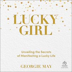 Lucky Girl: Unveiling the Secrets of Manifesting a Lucky Life Audiobook, by Georgie May