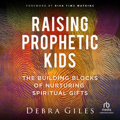 Raising Prophetic Kids: The Building Blocks of Nurturing Spiritual Gifts Audiobook, by Debra Giles