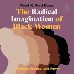 The Radical Imagination of Black Women: Ambition, Politics, and Power Audiobook, by Pearl K. Ford Dowe