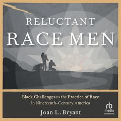 Reluctant Race Men: Black Challenges to the Practice of Race in Nineteenth-Century America Audiobook, by Joan L. Bryant