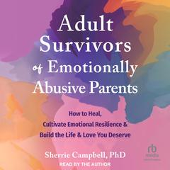 Adult Survivors of Emotionally Abusive Parents: How to Heal, Cultivate Emotional Resilience, and Build the Life and Love You Deserve Audiobook, by 