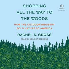 Shopping All the Way to the Woods: How the Outdoor Industry Sold Nature to America Audiobook, by Rachel S. Gross