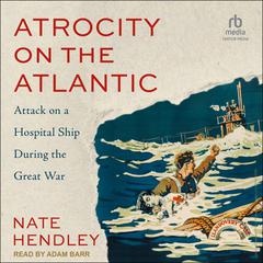 Atrocity on the Atlantic: Attack on a Hospital Ship During the Great War Audiobook, by Nate Hendley