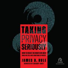 Taking Privacy Seriously: How to Create the Rights We Need While We Still Have Something to Protect Audiobook, by James B. Rule