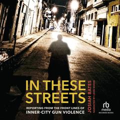 In These Streets: Reporting from the Front Lines of Inner-City Gun Violence Audiobook, by Josiah Bates