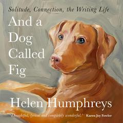 And A Dog called Fig: Solitude, Connection, the Writing Life Audiobook, by Helen Humphreys
