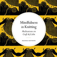 Mindfulness in Knitting: Meditations on Craft & Calm Audiobook, by Rachael Matthews