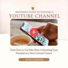 Beginners Guide To Starting a YouTube Channel Audiobook, by Ryan Goodwin