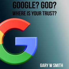 Google? God? Where is Your Trust? Audiobook, by Gary W Smith