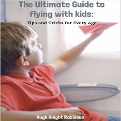 The Ultimate Guide to Flying with Kids: Tips and Tricks for Every Age Audiobook, by Hugh Knight Robinson