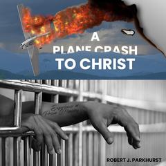 A Plane Crash To Christ Audiobook, by Robert J Parkhurst
