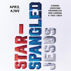 Star-Spangled Jesus: Leaving Christian Nationalism and Finding A True Faith Audiobook, by April Ajoy