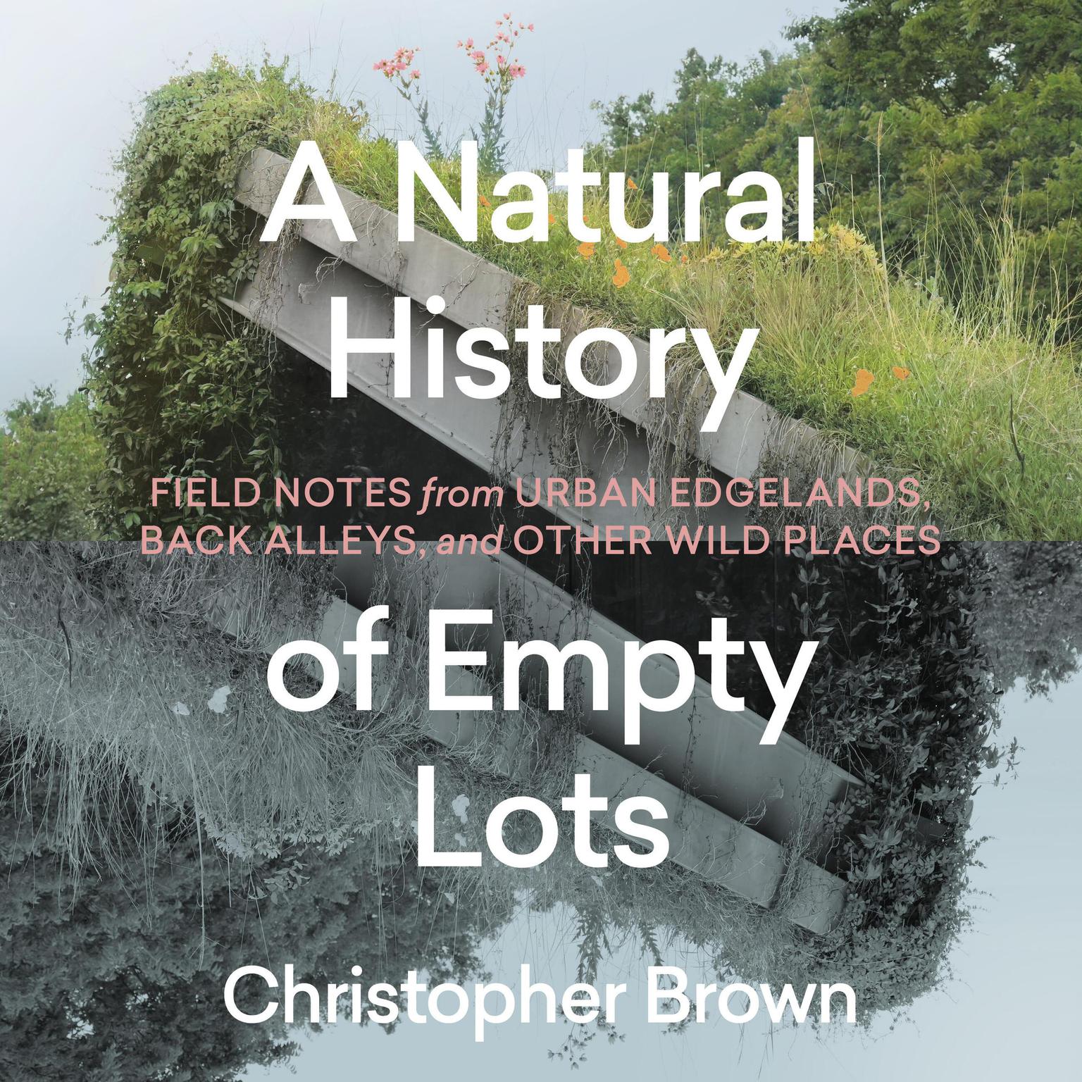 A Natural History of Empty Lots: Field Notes from Urban Edgelands, Back Alleys, and Other Wild Places Audiobook, by Christopher Brown