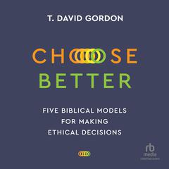 Choose Better: Five Biblical Models for Making Ethical Decisions Audiobook, by T. David Gordon