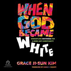 When God Became White: Dismantling Whiteness for a More Just Christianity Audiobook, by Grace Ji-Sun Kim