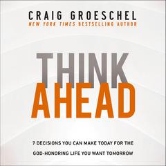 Think Ahead: 7 Decisions You Can Make Today for the God-Honoring Life You Want Tomorrow Audiobook, by Craig Groeschel