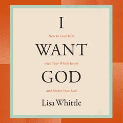 I Want God: How to Love Him with Your Whole Heart and Revive Your Soul Audiobook, by Lisa Whittle