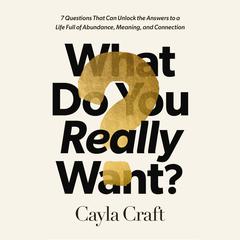 What Do You Really Want?: 7 Questions That Can Unlock the Answers to a Life Full of Abundance, Meaning, and Connection Audiobook, by Cayla Craft