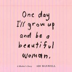 One Day Ill Grow Up and Be a Beautiful Woman: A Mothers Story Audiobook, by Abi Maxwell