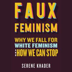 Faux Feminism: Why We Fall for White Feminism and How We Can Stop Audiobook, by Serene Khader