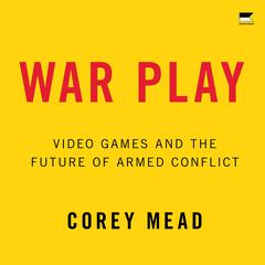 War Play: Video Games and the Future of Armed Conflict Audibook, by Corey Mead