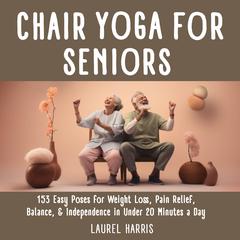 Simple Chair Yoga for Seniors: 153 Easy Poses for Weight Loss, Pain Relief, Balance, & Independence in Under 20 Minutes a Day Audiobook, by Laurel Harris