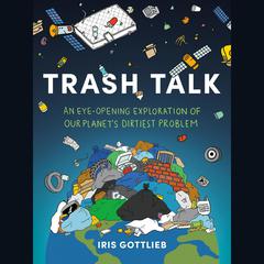 Trash Talk: An Eye-Opening Exploration of Our Planets Dirtiest Problem Audiobook, by Iris Gottlieb