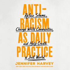 Antiracism as Daily Practice: Refuse Shame, Change White Communities, and Help Create a Just World Audiobook, by Jennifer Harvey