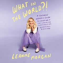 What in the World?!: A Southern Womans Guide to Laughing at Lifes Unexpected Curveballs and Beautiful Blessings Audiobook, by Leanne Morgan