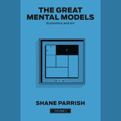 The Great Mental Models, Volume 4: Economics and Art Audibook, by Shane Parrish