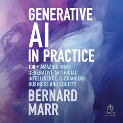 Generative AI in Practice: 100+ Amazing Ways Generative Artificial Intelligence Is Changing Business And Society Audiobook, by Bernard Marr