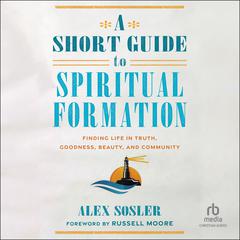 A Short Guide to Spiritual Formation: Finding Life in Truth, Goodness, Beauty, and Community Audiobook, by Alex Sosler