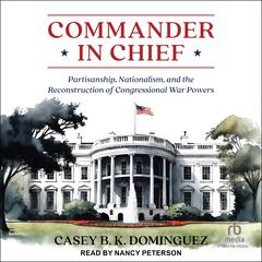 Commander in Chief: Partisanship, Nationalism, and the Reconstruction of Congressional War Audiobook, by Casey B. K. Dominguez