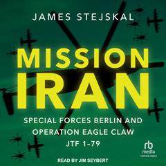 Mission Iran: Special Forces Berlin & Operation Eagle Claw, JTF 1-79 Audiobook, by James Stejskal