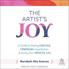 The Artists Joy: A Guide to Getting Unstuck, Embracing Imperfection, and Loving Your Creative Life Audiobook, by Meredith Hite Estevez