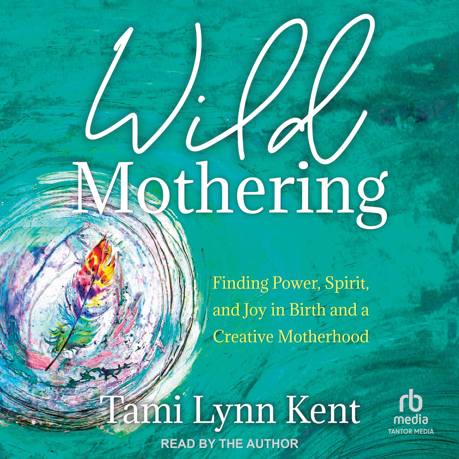 Wild Mothering: Finding Power, Spirit, and Joy in Birth and a Creative Motherhood Audiobook, by Tami Lynn Kent