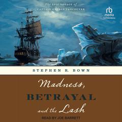 Madness, Betrayal and the Lash: The Epic Voyage of Captain George Vancouver Audiobook, by Stephen R. Bown