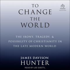 To Change The World: The Irony, Tragedy, and Possibility of Christianity in the Late Modern World Audiobook, by James Davison Hunter