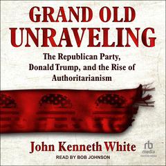 Grand Old Unraveling: The Republican Party, Donald Trump, and the Rise of Authoritarianism Audiobook, by John Kenneth White