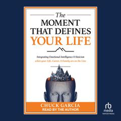 The Moment That Defines Your Life: Integrating Emotional Intelligence and Stoicism when your Life, Career, and Family are on the Line Audiobook, by Chuck Garcia