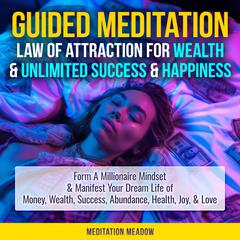 Guided Meditation - Law of Attraction for Wealth & Unlimited Success & Happiness: Form A Millionaire Mindset & Manifest Your Dream Life of Money, Wealth, Success, Abundance, Health, Joy, & Love Audiobook, by Meditation Meadow