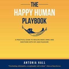 The Happy Human Playbook: A Practical Guide to Healing Body, Mind and Emotions With Joy and Pleasure, 2nd Edition Audiobook, by Antonia Hall