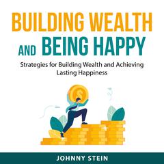 Building Wealth And Being Happy: Strategies for Building Wealth and Achieving Lasting Happiness Audiobook, by Johnny Stein
