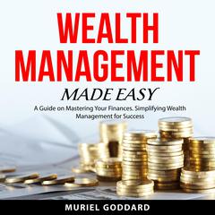 Wealth Management Made Easy: A Guide on Mastering Your Finances. Simplifying Wealth Management for Success Audiobook, by Muriel Goddard