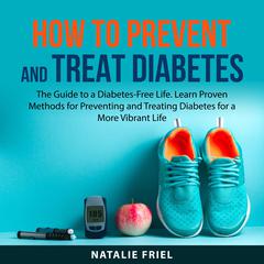 How to Prevent and Treat Diabetes: The Guide to a Diabetes-Free Life. Learn Proven Methods for Preventing and Treating Diabetes for a More Vibrant Life Audiobook, by Natalie Friel