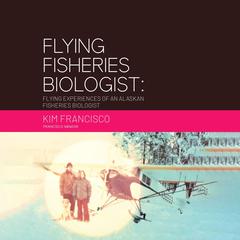 Flying Fisheries Biologist: Flying Experiences of an Alaskan Fisheries Biologist Audiobook, by Kim Francisco
