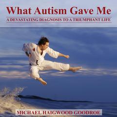What Autism Gave Me: A  Devastating Diagnosis to a Triumphant Life Audiobook, by Michael Haigwood Goodroe