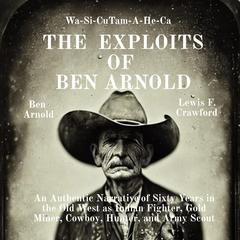 The Exploits of Ben Arnold: Wa-Si-Cu Tam-A-He-Ca: An Authentic Narrative of Sixty Years in the Old West as Indian Fighter, Gold Miner, Cowboy, Hunter, and Army Scout Audiobook, by Ben Arnold