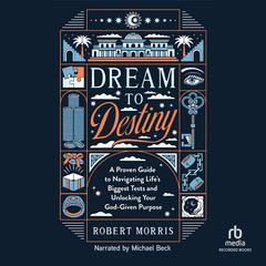 Dream to Destiny: A Proven Guide to Navigating Life's Biggest Tests and Unlocking Your God-Given Purpose Audiobook, by Robert Morris